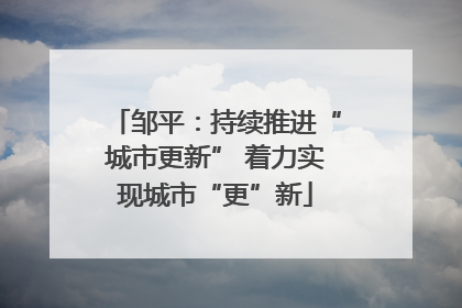 邹平：持续推进“城市更新” 着力实现城市“更”新