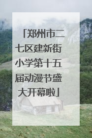 郑州市二七区建新街小学第十五届动漫节盛大开幕啦