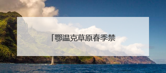 鄂温克草原春季禁牧休牧圆满收官