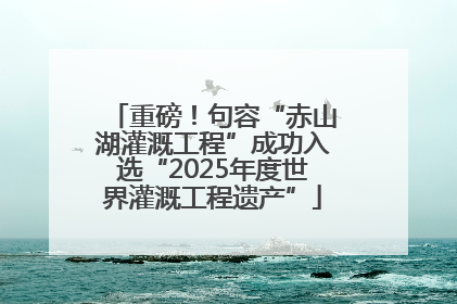 重磅！句容“赤山湖灌溉工程”成功入选“2025年度世界灌溉工程遗产”