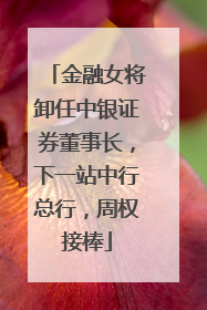 金融女将卸任中银证券董事长，下一站中行总行，周权接棒