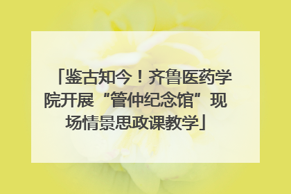 鉴古知今！齐鲁医药学院开展“管仲纪念馆”现场情景思政课教学