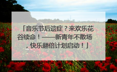 音乐节后遗症？来欢乐花谷续命！——新青年不散场，快乐翻倍计划启动！