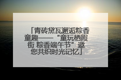 青砖黛瓦邂逅粽香童趣——“童玩栖霞街 粽香端午节”邀您共织时光记忆