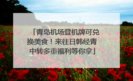青岛机场登机牌可兑换美食！来往日韩经青中转多重福利等你拿