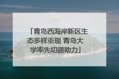 青岛西海岸新区生态多样重现 青岛大学率先切题助力