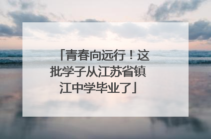 青春向远行！这批学子从江苏省镇江中学毕业了