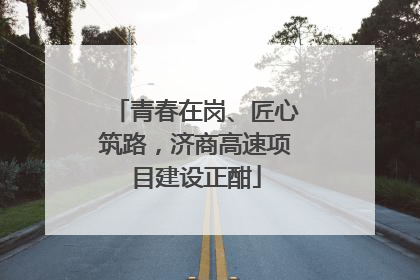 青春在岗、匠心筑路，济商高速项目建设正酣