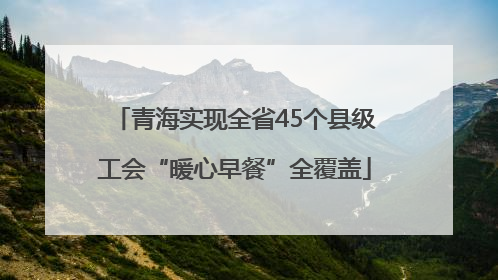 青海实现全省45个县级工会“暖心早餐”全覆盖