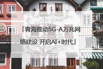青海推动5G-A万兆网络建设 开启AI+时代