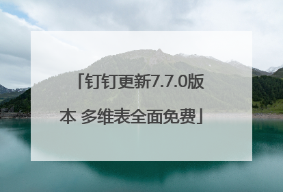 钉钉更新7.7.0版本 多维表全面免费