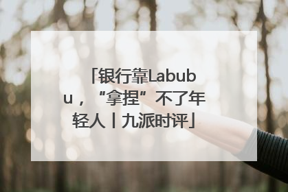 银行靠Labubu，“拿捏”不了年轻人丨九派时评