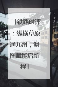 铁路时评：纵横草原通九州，调图赋能启新程