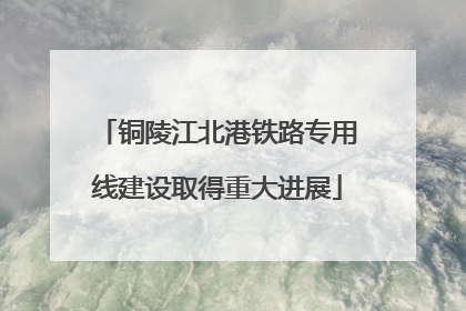 铜陵江北港铁路专用线建设取得重大进展