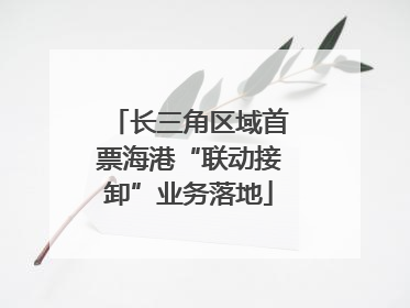 长三角区域首票海港“联动接卸”业务落地