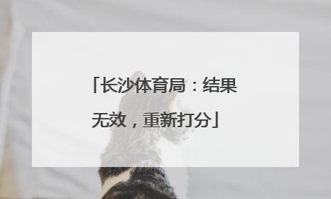 长沙体育局：结果无效，重新打分