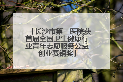 长沙市第一医院获首届全国卫生健康行业青年志愿服务公益创业赛铜奖