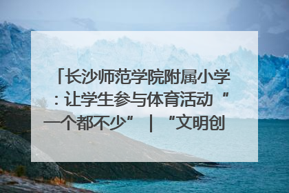 长沙师范学院附属小学：让学生参与体育活动“一个都不少”｜“文明创建耀三湘”专栏