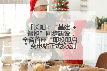 长阳：“基建 + 智巡”同步建设，全省首座“即投即启”变电站正式投运