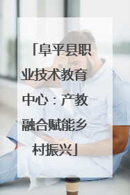 阜平县职业技术教育中心：产教融合赋能乡村振兴