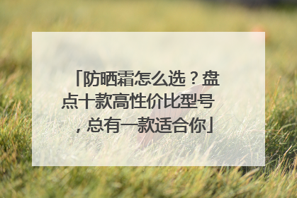 防晒霜怎么选？盘点十款高性价比型号，总有一款适合你