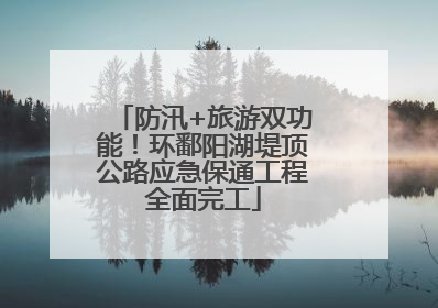 防汛+旅游双功能！环鄱阳湖堤顶公路应急保通工程全面完工