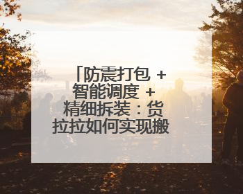 防震打包 + 智能调度 + 精细拆装：货拉拉如何实现搬迁零差错？