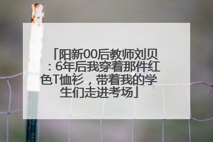 阳新00后教师刘贝：6年后我穿着那件红色T恤衫，带着我的学生们走进考场
