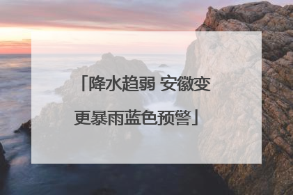 降水趋弱 安徽变更暴雨蓝色预警