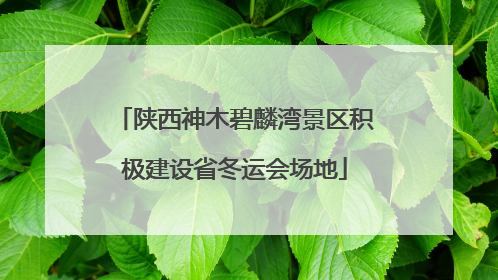 陕西神木碧麟湾景区积极建设省冬运会场地