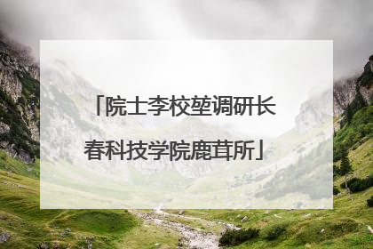 院士李校堃调研长春科技学院鹿茸所
