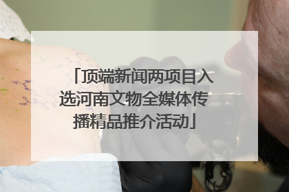 顶端新闻两项目入选河南文物全媒体传播精品推介活动