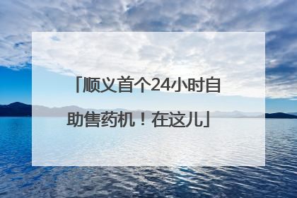 顺义首个24小时自助售药机！在这儿