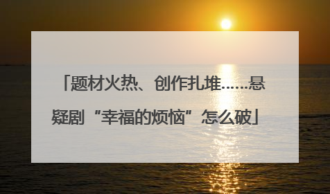 题材火热、创作扎堆……悬疑剧“幸福的烦恼”怎么破