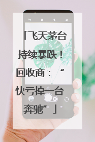 飞天茅台持续暴跌！回收商：“快亏掉一台奔驰”