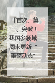 首次、第一、突破！我国多领域周末更新“重磅动态”