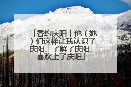 香约庆阳丨他（她）们这样让我认识了庆阳、了解了庆阳、喜欢上了庆阳