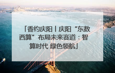 香约庆阳丨庆阳“东数西算”布局未来赛道：智算时代 绿色领航