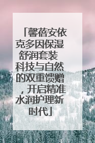 馨蓓安依克多因保湿舒润套装 科技与自然的双重馈赠，开启精准水润护理新时代