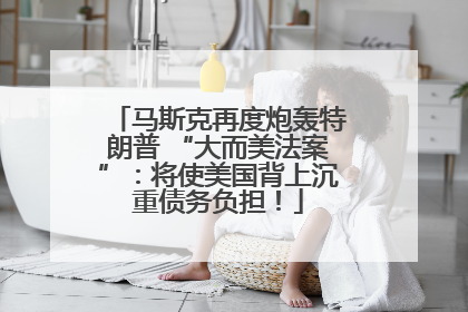 马斯克再度炮轰特朗普 “大而美法案”：将使美国背上沉重债务负担！