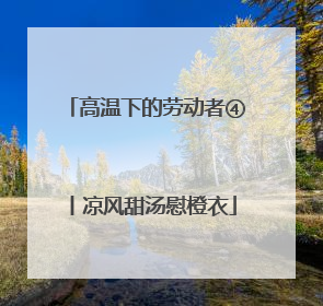 高温下的劳动者④丨凉风甜汤慰橙衣