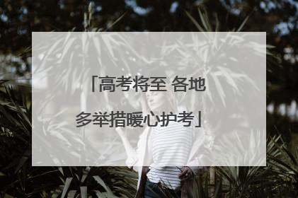 高考将至 各地多举措暖心护考