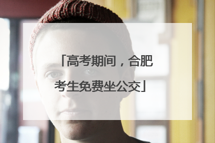 高考期间，合肥考生免费坐公交