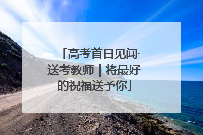 高考首日见闻·送考教师｜将最好的祝福送予你