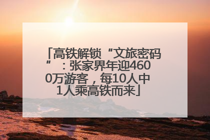 高铁解锁“文旅密码”：张家界年迎4600万游客，每10人中1人乘高铁而来