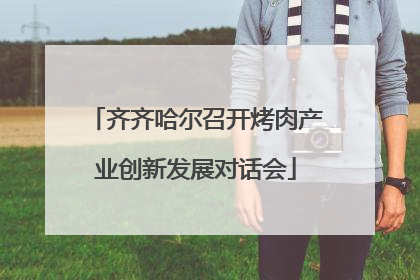 齐齐哈尔召开烤肉产业创新发展对话会