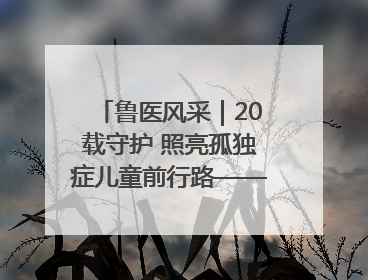 鲁医风采｜20载守护 照亮孤独症儿童前行路——记济宁市妇女儿童医院儿童康复中心主任、副主任技师赵淑珍