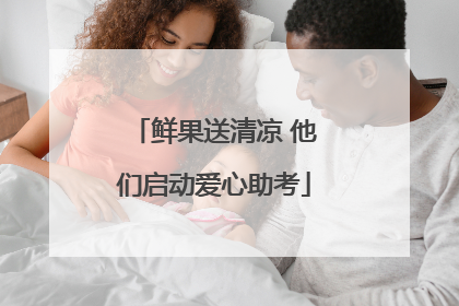 鲜果送清凉 他们启动爱心助考