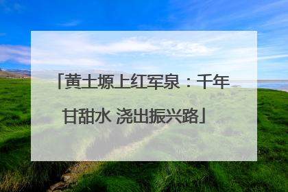 黄土塬上红军泉：千年甘甜水 浇出振兴路