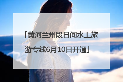 黄河兰州段日间水上旅游专线6月10日开通